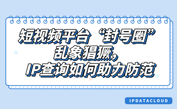 短视频平台“封号圈”乱象猖獗，IP查询如何助力防范.jpg