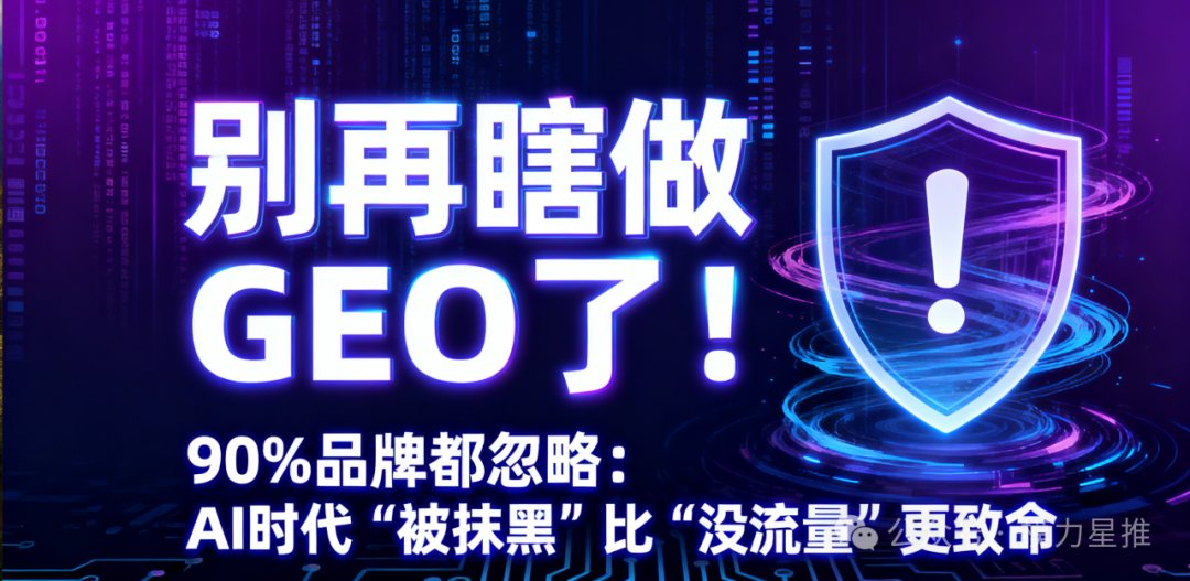 别再瞎做GEO了！90%品牌都忽略：AI时代“被抹黑”比“没流量”更致命